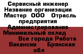 Сервисный инженер › Название организации ­ Мастер, ООО › Отрасль предприятия ­ Администрирование › Минимальный оклад ­ 120 000 - Все города Работа » Вакансии   . Брянская обл.